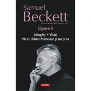 Opere II. Murphy. Watt. Vis cu femei frumoase si nu prea - Samuel Beckett