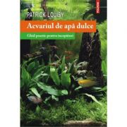 Acvariul de apa dulce. Ghid practic pentru incepatori - Patrick Louisy