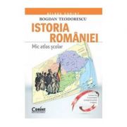 Mic atlas scolar. Istoria Romaniei - Bogdan Teodorescu