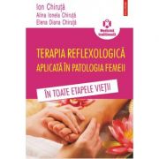 Terapia reflexologica aplicata in patologia femeii in toate etapele vietii - ion chiruta, alina ionela chiruta, elena diana chiruta