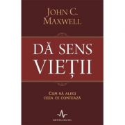 DA SENS VIETII. Cum sa alegi ceea ce conteaza - John C. Maxwell