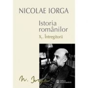 Istoria Romanilor: Volumul 10. 1, Intregitorii, 10. 2, Omagiul Succesorilor - Nicolae Iorga