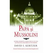 Papa si Mussolini. Istoria secreta a Papei Pius al XI-lea si evolutia fascismului in Europa - David I. Kertzer