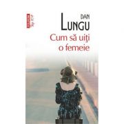 Cum sa uiti o femeie – Dan Lungu librariadelfin.ro