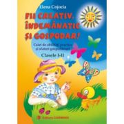 Fii creativ, indemanatic si gospodar. caiet de abilitati practice si sfaturi gospodaresti - clasele i