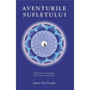 Aventurile sufletului. Calatorii prin dimensiunea fizica si prin cea spirituala - James van Praagh