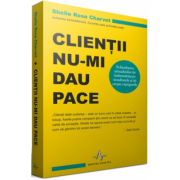 CLIENTII NU-MI DAU PACE - Schimbarea atitudinilor iti imbunatateste rezultatele si iti creste castigurile - Shelle Rose Charvet