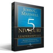 CELE 5 NIVELURI ALE LEADERSHIPULUI - Metode testate pentru a-ti atinge potentialul maxim - John C. Maxwell