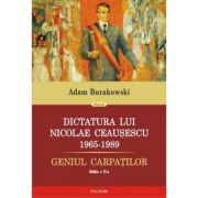 Dictatura lui Nicolae Ceausescu (1965-1989). Geniul Carpatilor - Adam Burakowski imagine libraria delfin 2021