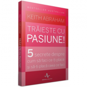 TRAIESTE CU PASIUNE! - 5 secrete despre cum sa faci ce-ti place si sa-ti placa ceea ce faci - Keith Abraham