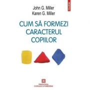 Cum sa formezi caracterul copiilor. Metoda responsabilitatii personale – John G. Miller, Karen G. Miller librariadelfin.ro