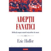 Adeptii fanatici - Reflectii asupra naturii miscarilor de masa (Eric Hoffer)