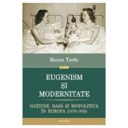 Eugenism si modernitate. natiune, rasa si biopolitica in europa 1870-1950 - marius turda
