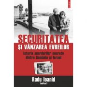 Securitatea si vanzarea evreilor. Istoria acordurilor secrete dintre Romania si Israel - Radu Ioanid