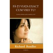 Fa-ti viata exact cum vrei tu! - secretele schimbarii rapide si durabile cu nlp (richard bandler)