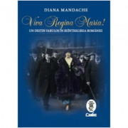 Viva Regina Maria!. Un destin fabulos in reintregirea Romaniei - Diana Mandache