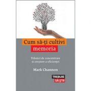 Cum sa-ti cultivi memoria. tehnici de concentrare si crestere a eficientei - mark channon