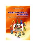 Vreau sa lucrez la matematica. fise din continutul obligatoriu pentru clasa a iii-a - magirescu viorica-lenuta
