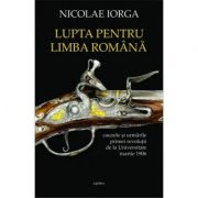 Lupta pentru limba romana. cauzele si urmarile primei revolutii de la universitate, martie 1906 - nicolae iorga