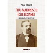 Titu Maiorescu Esteticianul - Studiu hermeneutic - Petru URSACHE