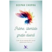 Putere, libertate si gratie divina. Cum sa ne hranim din sursa adevaratei fericiri (Editie revizuita) - Dr. Deepak Chopra