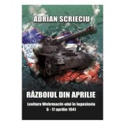 Razboiul din aprilie. lovitura wehrmacht-ului in iugoslavia 6-17 aprilie 1941 - adrian scrieciu