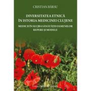 Diversitatea etnica in istoria medicinei clujene. Medicii in slujba sanatatii oamenilor. Repere si modele - Cristian Barsu
