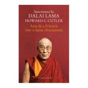 Arta de a fi fericit intr-o lume zbuciumata - Dalai Lama, Howard Cutler imagine librariadelfin.ro