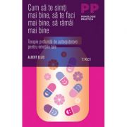 Cum sa te simti mai bine, sa te faci mai bine, sa ramai mai bine. terapie profunda de autoajutorare pentru emotiile tale - albert ellis
