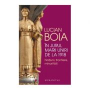 In jurul marii uniri de la 1918. natiuni, frontiere, minoritati - lucian boia
