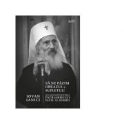 Sa ne pazim obrazul si sufletul! Sfaturile si invataturile Patriarhului Pavel al Serbiei – Iovan Ianici Ianici