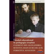 Idealul educational in pedagogia crestina: Clement din Alexandria, Sfantul Ioan Gura de Aur, Fericitul Augustin - Cristina Benga