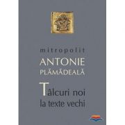 Talcuri noi la texte vechi – Mitropolit Antonie Plamadeala La Reducere de la librariadelfin.ro imagine 2021