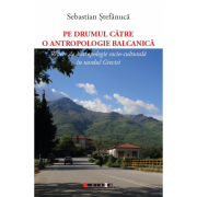 Pe drumul catre o antropologie balcanica - repere de antropologie socio-culturala in nordul greciei - sebastian stefanuca