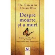 Despre moarte si a muri. Invataturi despre marea trecere de la pacienti pentru cei dragi, medici, asistenti si preoti - Elisabeth Kuebler-Ross