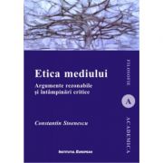 Etica mediului. Argumente rezonabile si intampinari critice - Constantin Stoenescu