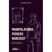 Manipulatorul pervers narcisist. Cum ne eliberam de sub influenta lui - Genevieve Schmit