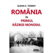 Romania in Primul Razboi Mondial - Glenn E. Torrey