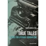 True Tales. A Case for Literary Journalism, limba engleza - Ioana Gabriela-Nan