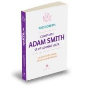 Cum poate Adam Smith sa va schimbe viata. Un ghid inedit despre natura umana si fericire - Russ Roberts