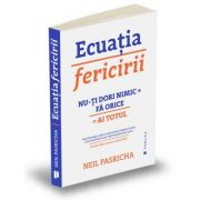 Ecuatia fericirii. Nu-ti dori nimic + Fa orice = Ai totul - Neil Pasricha