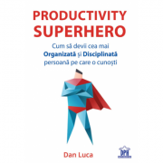 Productivity Superhero. Cum sa devii cea mai Organizata si Disciplinata persoana pe care o cunosti - Dan Luca