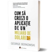 Cum sa creezi o aplicatie de un miliard de dolari – George Berkowski librariadelfin.ro imagine 2022 cartile.ro