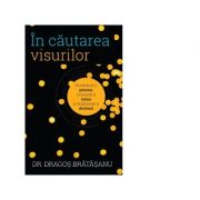 In cautarea visurilor. Revendica-ti puterea, urmeaza-ti inima si implineste-ti destinul - Dragos Bratasanu