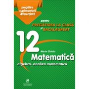 Matematica 12. Algebra, analiza matematica. Pregatire suplimentara diferentiala pentru pregatirea la clasa si bacalaureat - Marin Chirciu