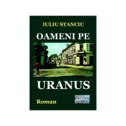 Oameni pe Uranus. Roman - Iuliu Stanciu