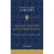 Sfantul Maxim Marturisitorul, mediator intre Rasarit si Apus - Jean-Claude Larchet