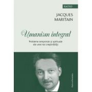 Umanism integral. Probleme temporale si spirituale ale unei noi crestinatati - Jacques Maritain