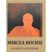 Un artist la centenar – Mircea Bochis librariadelfin.ro imagine 2022 cartile.ro