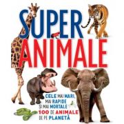 Super animale. Cele mai mari, mai rapide si mai mortale 100 de animale de pe planeta
